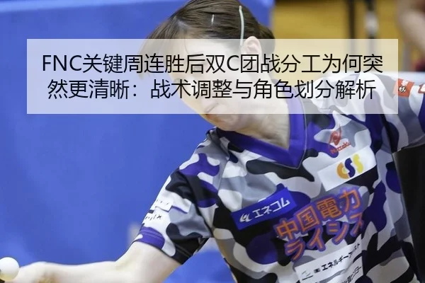 FNC关键周连胜后双C团战分工为何突然更清晰：战术调整与角色划分解析