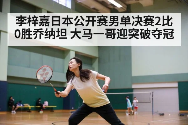 李梓嘉日本公开赛男单决赛2比0胜乔纳坦 大马一哥迎突破夺冠