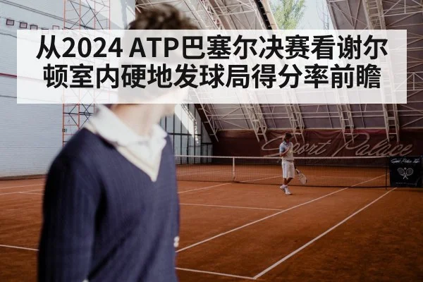 从2024 ATP巴塞尔决赛看谢尔顿室内硬地发球局得分率前瞻